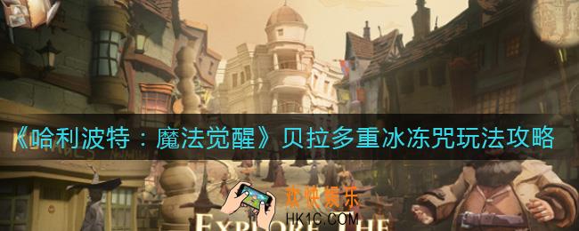 哈利波特魔法觉醒贝拉多重冰冻咒怎么玩_贝拉多重冰冻咒玩法攻略