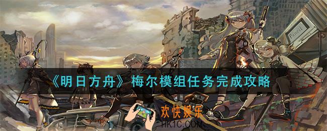 明日方舟梅尔模组任务怎么做_梅尔模组任务完成攻略