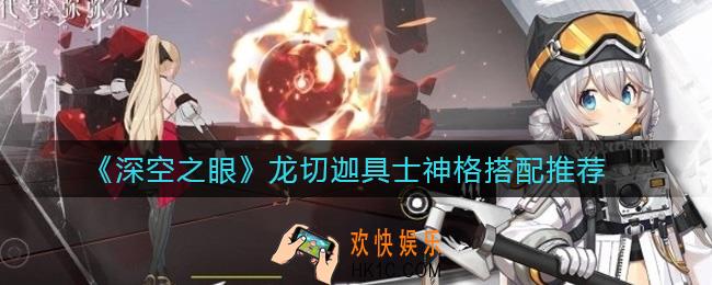 深空之眼龙切迦具士神格怎么搭配_龙切迦具士神格搭配推荐