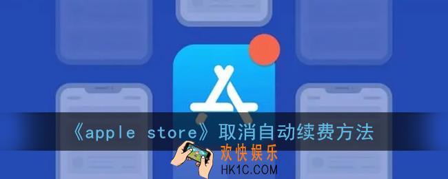 苹果商店怎么取消自动续费_apple store取消自动续费方法