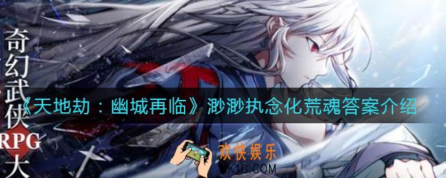 天地劫渺渺执念化荒魂答案是什么_渺渺执念化荒魂答案介绍