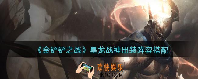 金铲铲之战星龙战神阵容怎么搭配_星龙战神出装阵容搭配