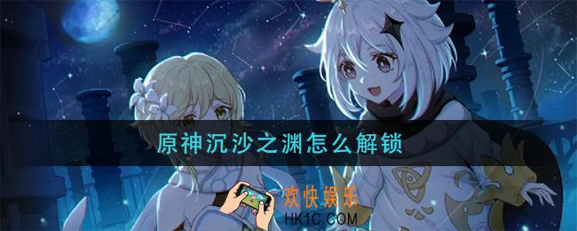 原神沉沙之渊怎么解锁_沉沙之渊解锁方法