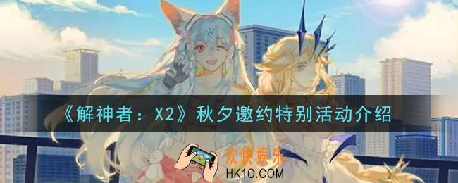 解神者X2秋夕邀约特别活动内容奖励详解_秋夕邀约特别活动介绍