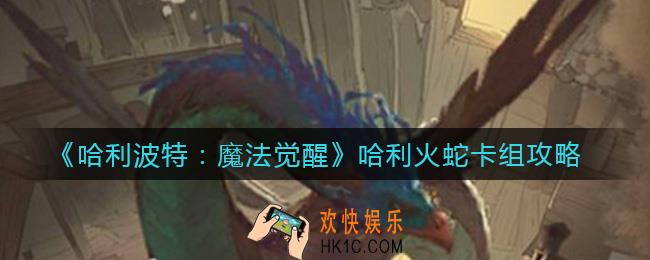 哈利波特魔法觉醒哈利火蛇卡组怎么搭配_哈利火蛇卡组攻略