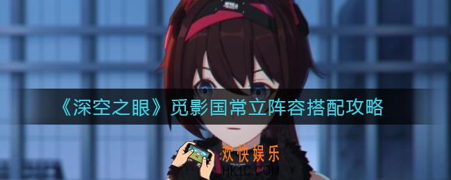 深空之眼觅影国常立阵容怎么搭配_觅影国常立阵容搭配攻略