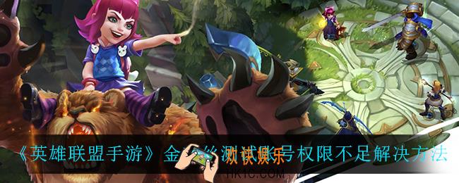 英雄联盟手游金克丝测试账号权限不足怎么办_金克丝测试账号权限不足解决方法