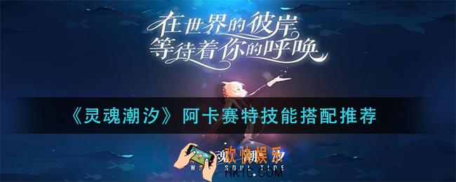 灵魂潮汐阿卡赛特技能怎么搭配_阿卡赛特技能搭配推荐