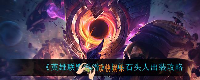 英雄联盟手游上单石头人怎么玩_上单石头人出装攻略