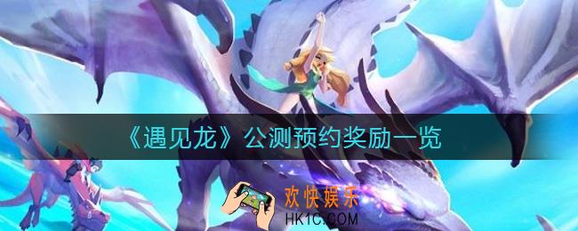 遇见龙公测预约奖励是什么_公测预约奖励一览