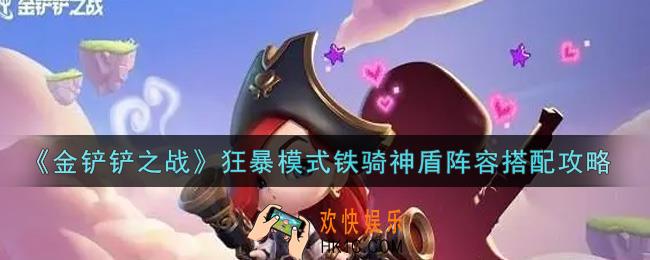 金铲铲之战狂暴模式铁骑神盾阵容怎么搭配_狂暴模式铁骑神盾阵容搭配攻略