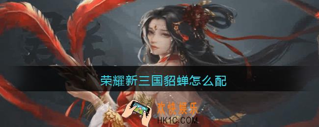荣耀新三国貂蝉怎么配_貂蝉阵容搭配推荐