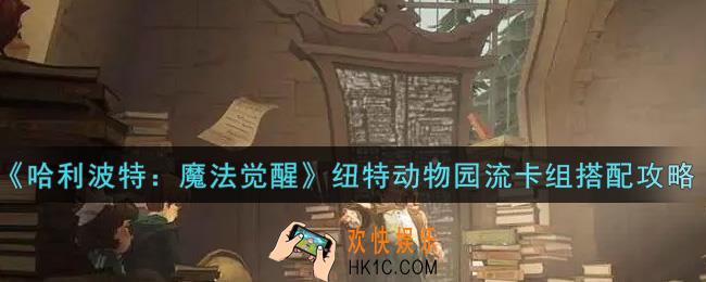 哈利波特魔法觉醒纽特动物园流卡组怎么搭配_纽特动物园流卡组搭配攻略
