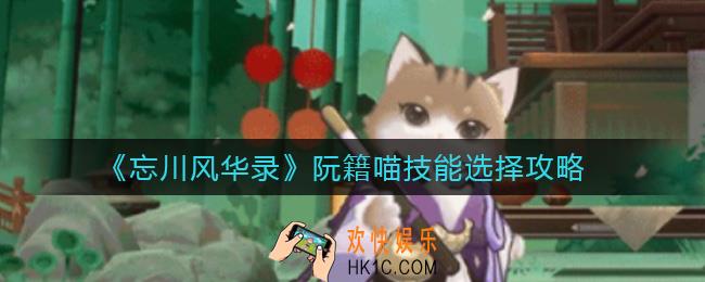 忘川风华录阮籍喵技能怎么选择_阮籍喵技能选择攻略