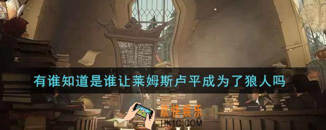 哈利波特魔法觉醒有谁知道是谁让莱姆斯卢平成为了狼人吗_有谁知道是谁让莱姆斯卢平成为了狼人吗答案介绍