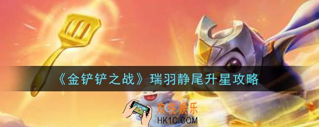 金铲铲之战瑞羽静尾怎么升星_瑞羽静尾升星攻略