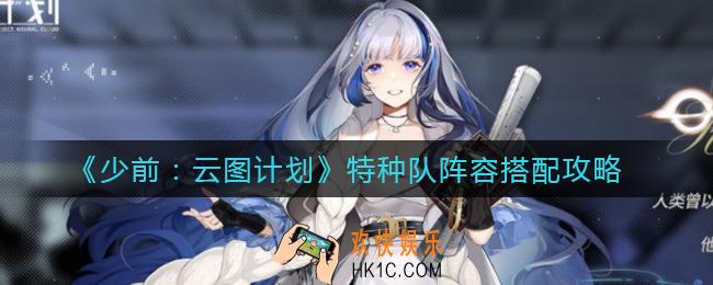 少女前线云图计划特种队阵容怎么搭配_特种队阵容搭配攻略