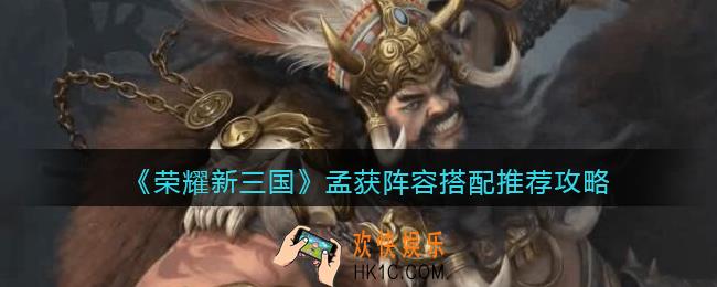 荣耀新三国孟获阵容怎么搭配_孟获阵容搭配推荐攻略