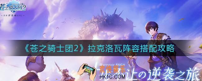 苍之骑士团2拉克洛瓦阵容怎么搭配_拉克洛瓦阵容搭配攻略