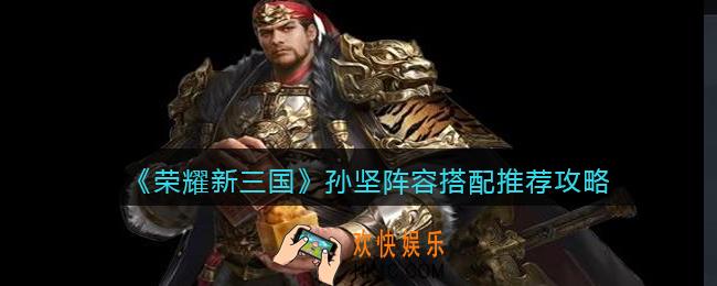 荣耀新三国孙坚阵容怎么搭配_孙坚阵容搭配推荐攻略