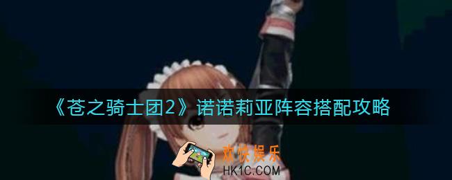 苍之骑士团2诺诺莉亚阵容怎么搭配_诺诺莉亚阵容搭配攻略