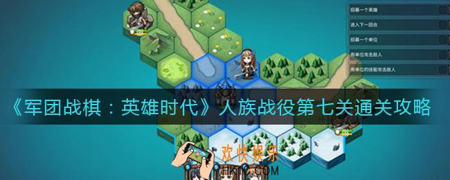 军团战棋英雄时代人族战役第七关怎么过_人族战役第七关通关攻略