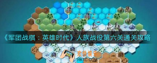 军团战棋英雄时代人族战役第六关怎么过_人族战役第六关通关攻略