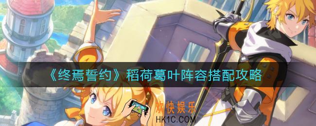 终焉誓约稻荷葛叶阵容怎么搭配_稻荷葛叶阵容搭配攻略