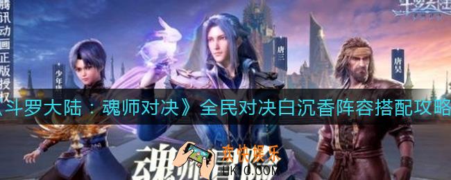 斗罗大陆魂师对决全民对决白沉香阵容怎么搭配_全民对决白沉香阵容搭配攻略