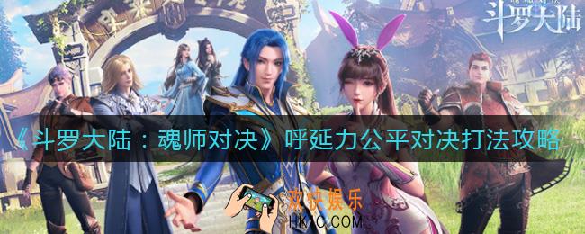 斗罗大陆魂师对决呼延力公平对决怎么打_呼延力公平对决打法攻略