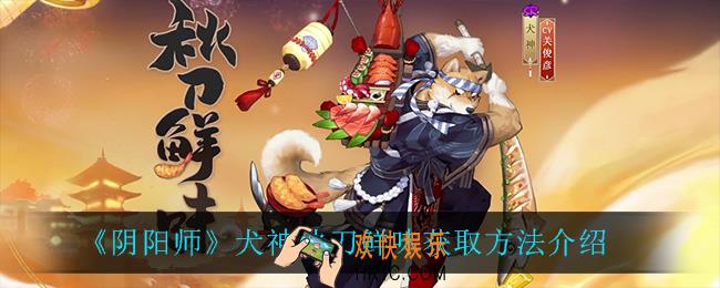 阴阳师秋刀鲜味怎么获得_犬神秋刀鲜味获取方法介绍