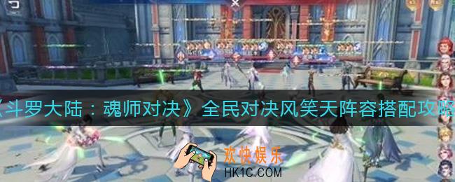 斗罗大陆魂师对决全民对决风笑天阵容怎么搭配_全民对决风笑天阵容搭配攻略