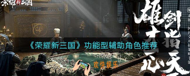 荣耀新三国功能型辅助角色有哪些_功能型辅助角色推荐
