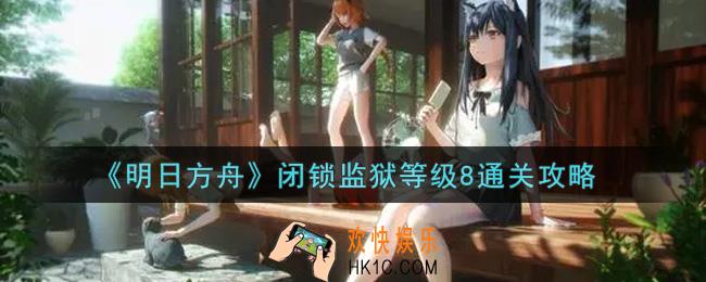 明日方舟闭锁监狱等级8怎么过_闭锁监狱等级8通关攻略