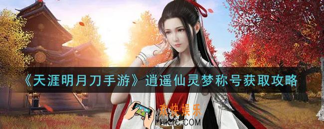 天涯明月刀手游逍遥仙灵梦称号怎么获得_逍遥仙灵梦称号获取攻略