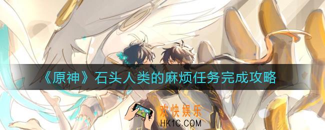 原神石头人类的麻烦任务怎么做_石头人类的麻烦任务完成攻略