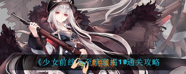 少女前线至暗衰竭10怎么过_至暗衰竭10通关攻略