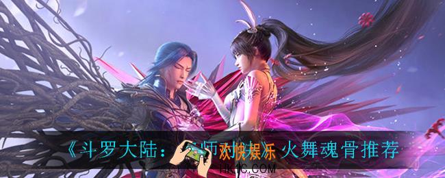 斗罗大陆魂师对决火舞魂骨怎么搭配_火舞魂骨推荐