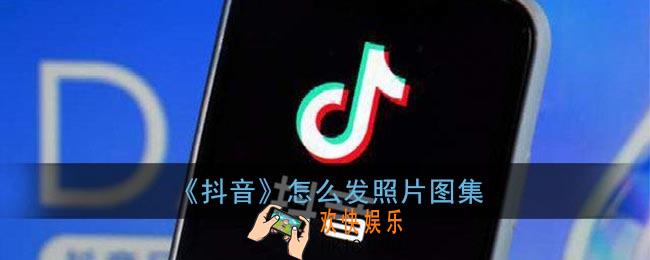 抖音怎么发照片图集_怎么上传多张图片到抖音