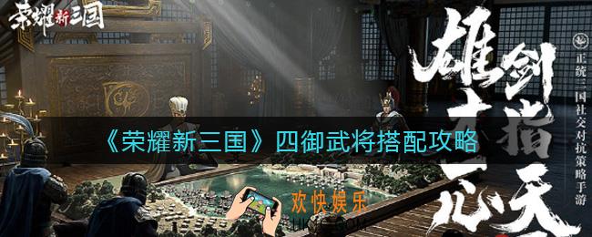荣耀新三国四御武将怎么搭配_四御武将搭配攻略