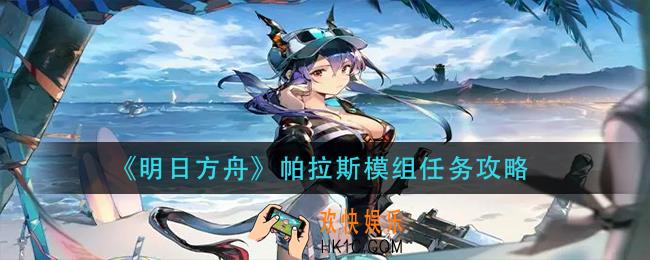 明日方舟帕拉斯模组任务怎么做_帕拉斯模组任务攻略