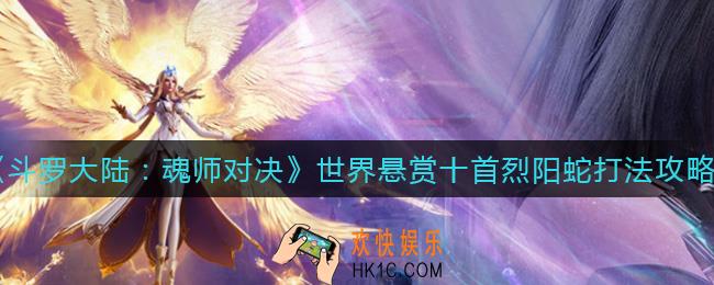 斗罗大陆魂师对决世界悬赏十首烈阳蛇怎么打_世界悬赏十首烈阳蛇打法攻略