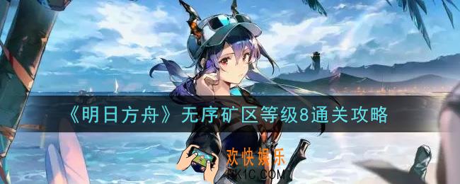 明日方舟无序矿区等级8怎么过_无序矿区等级8通关攻略