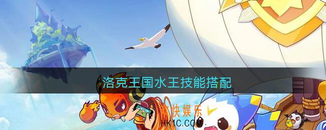 洛克王国水王技能搭配_洛克王国水王技能怎么配招