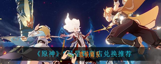 原神9月星辉商店兑换什么比较好_9月星辉商店兑换推荐