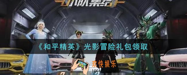 和平精英光影冒险礼包领取2021_光影冒险礼包在哪领