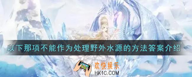 奇迹暖暖以下那项不能作为处理野外水源的方法_以下那项不能作为处理野外水源的方法答案介绍