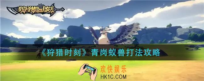 狩猎时刻青岗蚁兽怎么打_青岗蚁兽打法攻略
