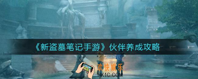 新盗墓笔记手游伙伴怎么养成_伙伴养成攻略