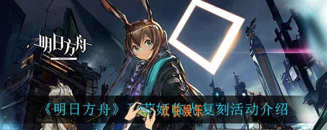明日方舟玛莉娅临光复刻什么时候开启_玛莉娅临光复刻活动介绍